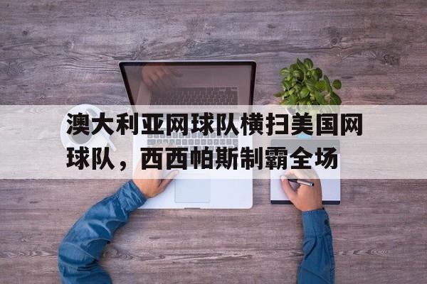 澳大利亚网球队横扫美国网球队，西西帕斯制霸全场